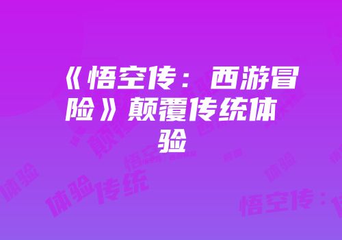 《悟空传：西游冒险》颠覆传统体验