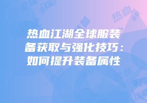 热血江湖全球服装备获取与强化技巧：如何提升装备属性