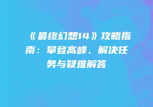 《最终幻想14》攻略指南：攀登高峰、解决任务与疑难解答