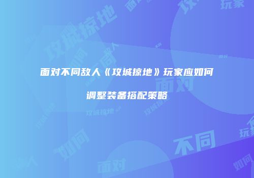 面对不同敌人《攻城掠地》玩家应如何调整装备搭配策略