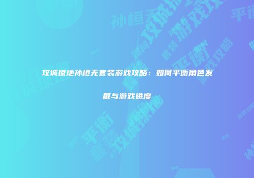 攻城掠地孙桓无套装游戏攻略：如何平衡角色发展与游戏进度