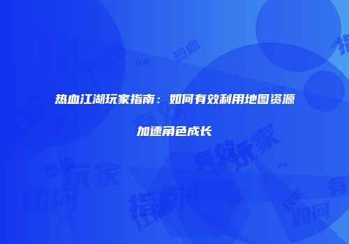 热血江湖玩家指南：如何有效利用地图资源加速角色成长