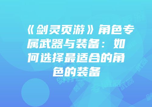 《剑灵页游》角色专属武器与装备：如何选择最适合的角色的装备