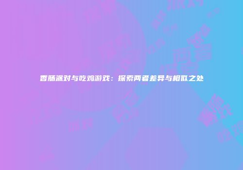 香肠派对与吃鸡游戏：探索两者差异与相似之处