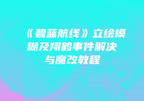《碧蓝航线》立绘模糊及翔鹤事件解决与魔改教程