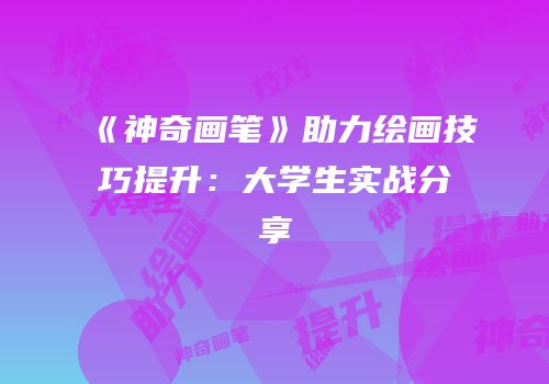 《神奇画笔》助力绘画技巧提升：大学生实战分享