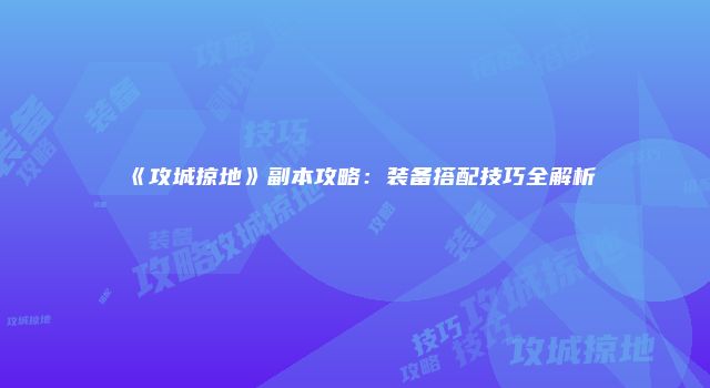 《攻城掠地》副本攻略：装备搭配技巧全解析