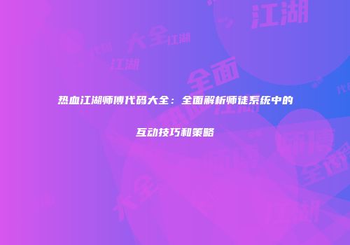 热血江湖师傅代码大全：全面解析师徒系统中的互动技巧和策略