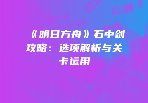 《明日方舟》石中剑攻略：选项解析与关卡运用