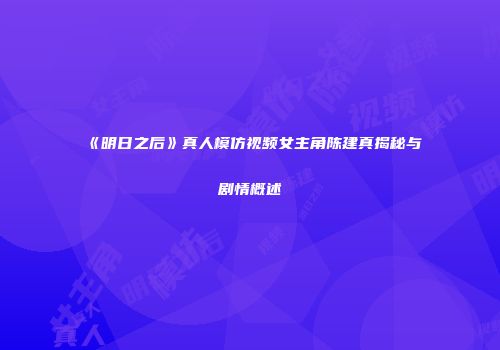 《明日之后》真人模仿视频女主角陈建真揭秘与剧情概述