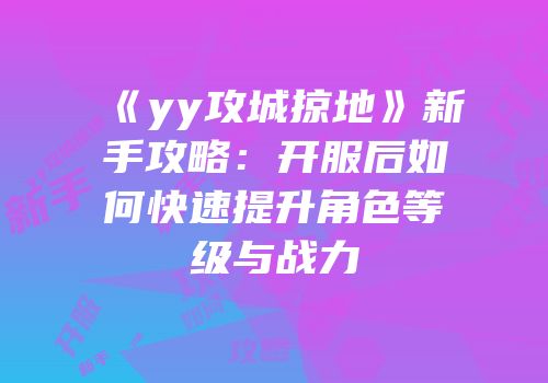《yy攻城掠地》新手攻略：开服后如何快速提升角色等级与战力