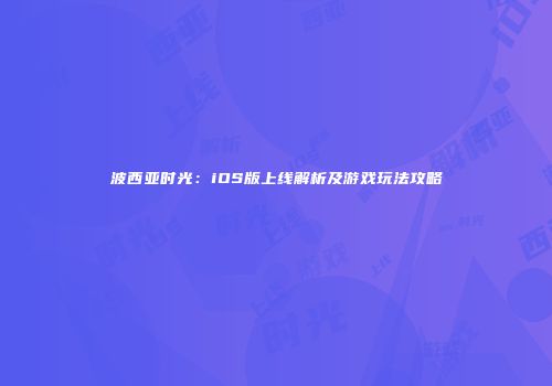 波西亚时光：iOS版上线解析及游戏玩法攻略