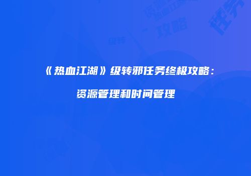 《热血江湖》级转邪任务终极攻略：资源管理和时间管理