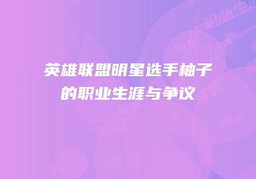 英雄联盟明星选手柚子的职业生涯与争议