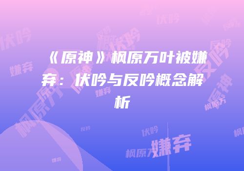 《原神》枫原万叶被嫌弃：伏吟与反吟概念解析