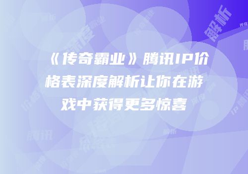 《传奇霸业》腾讯IP价格表深度解析让你在游戏中获得更多惊喜