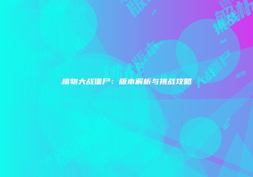 植物大战僵尸：版本解析与挑战攻略