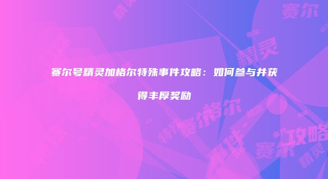 赛尔号精灵加格尔特殊事件攻略：如何参与并获得丰厚奖励