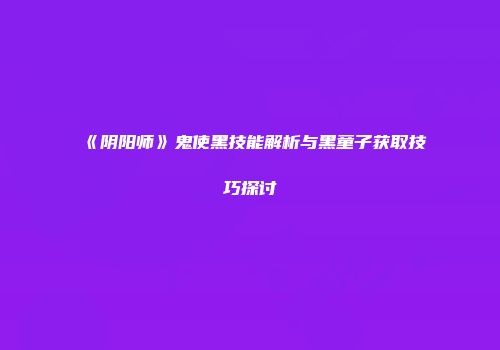 《阴阳师》鬼使黑技能解析与黑童子获取技巧探讨