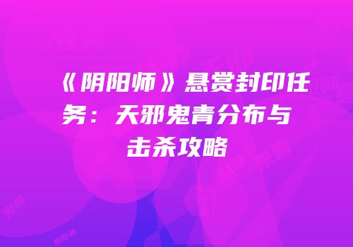 《阴阳师》悬赏封印任务：天邪鬼青分布与击杀攻略