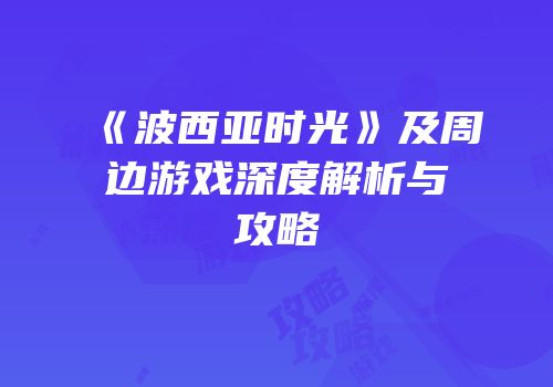 《波西亚时光》及周边游戏深度解析与攻略