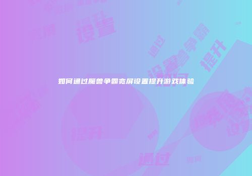 如何通过魔兽争霸宽屏设置提升游戏体验