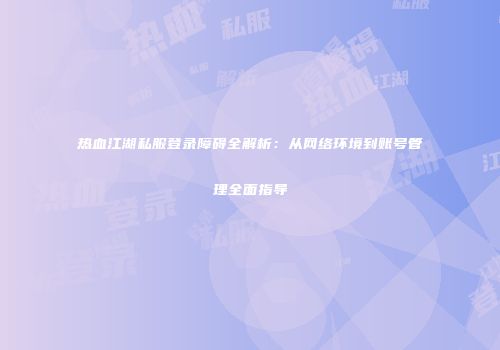 热血江湖私服登录障碍全解析：从网络环境到账号管理全面指导