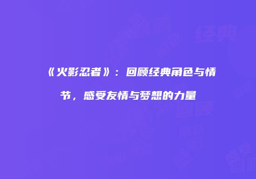 《火影忍者》：回顾经典角色与情节，感受友情与梦想的力量