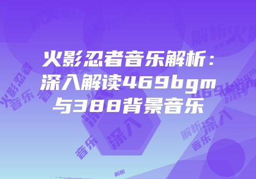 火影忍者音乐解析：深入解读469bgm与388背景音乐