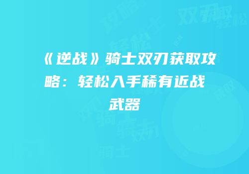 《逆战》骑士双刃获取攻略：轻松入手稀有近战武器