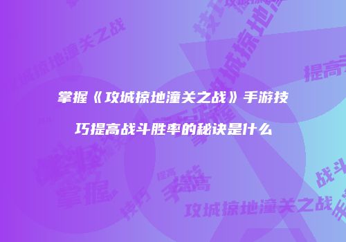 掌握《攻城掠地潼关之战》手游技巧提高战斗胜率的秘诀是什么