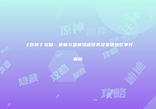 《原神》攻略：迪迪与温迪隐藏任务及蒙德地区事件解析