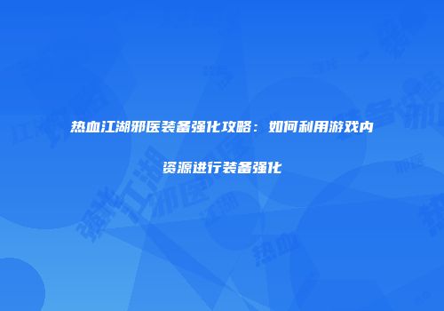 热血江湖邪医装备强化攻略：如何利用游戏内资源进行装备强化