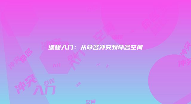 编程入门：从命名冲突到命名空间