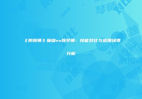 《阴阳师》镰鼬vs妖琴师：技能对比与适用场景分析