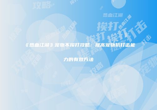 《热血江湖》宠物不挨打攻略：提高宠物抗打击能力的有效方法