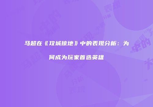 马超在《攻城掠地》中的表现分析：为何成为玩家首选英雄
