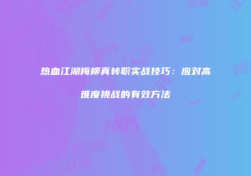 热血江湖梅柳真转职实战技巧：应对高难度挑战的有效方法