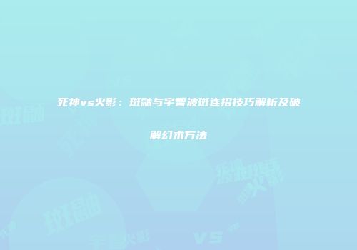 死神vs火影：斑鼬与宇智波斑连招技巧解析及破解幻术方法