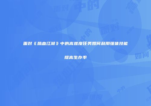 面对《热血江湖》中的高难度任务如何利用强体技能提高生存率