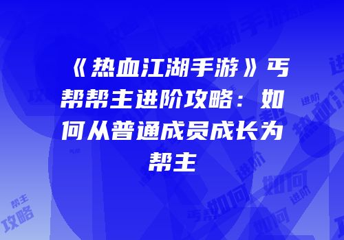 《热血江湖手游》丐帮帮主进阶攻略：如何从普通成员成长为帮主