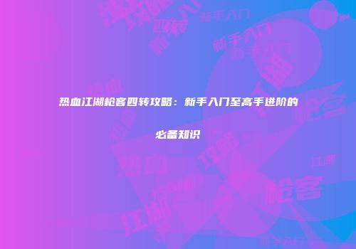 热血江湖枪客四转攻略：新手入门至高手进阶的必备知识
