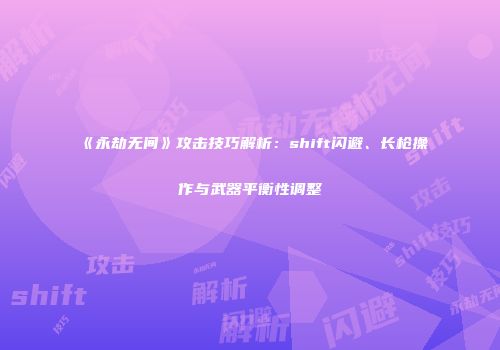 《永劫无间》攻击技巧解析：shift闪避、长枪操作与武器平衡性调整
