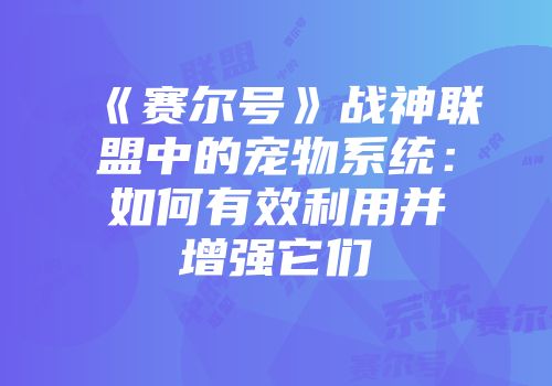 《赛尔号》战神联盟中的宠物系统：如何有效利用并增强它们
