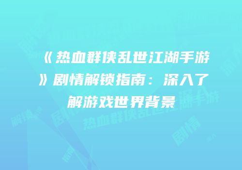 《热血群侠乱世江湖手游》剧情解锁指南：深入了解游戏世界背景