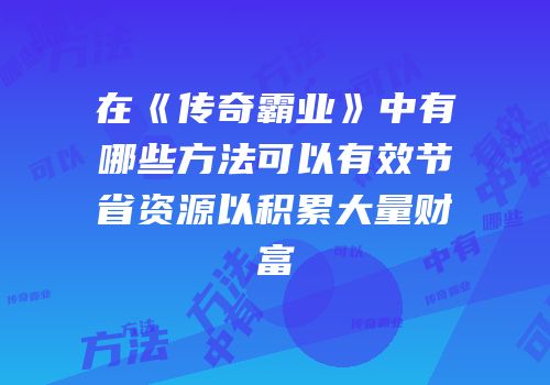 在《传奇霸业》中有哪些方法可以有效节省资源以积累大量财富