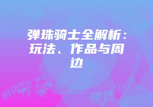 弹珠骑士全解析：玩法、作品与周边