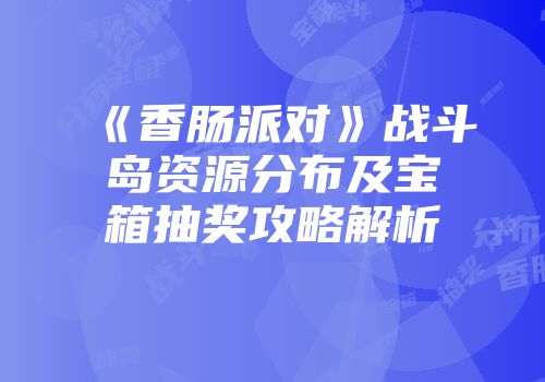 《香肠派对》战斗岛资源分布及宝箱抽奖攻略解析
