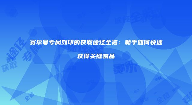 赛尔号专属刻印的获取途径全览:新手如何快速获得关键物品