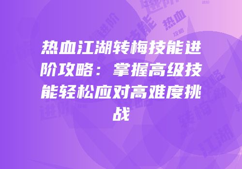 热血江湖转梅技能进阶攻略：掌握高级技能轻松应对高难度挑战